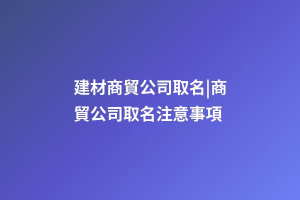 建材商貿公司取名|商貿公司取名注意事項-第1張-公司起名-玄機派